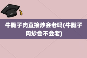 牛腱子肉直接炒会老吗(牛腱子肉炒会不会老)