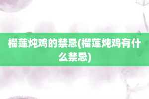 榴莲炖鸡的禁忌(榴莲炖鸡有什么禁忌)