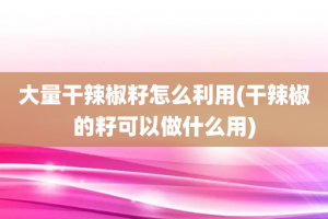 大量干辣椒籽怎么利用(干辣椒的籽可以做什么用)