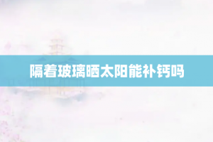 隔着玻璃晒太阳能补钙吗