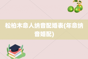 松柏木命人纳音配婚表(年命纳音婚配)