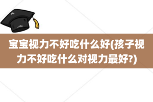 宝宝视力不好吃什么好(孩子视力不好吃什么对视力最好?)