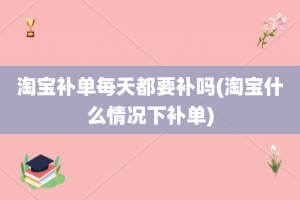 淘宝补单每天都要补吗(淘宝什么情况下补单)