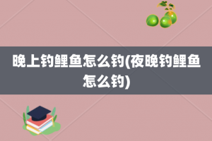 晚上钓鲤鱼怎么钓(夜晚钓鲤鱼怎么钓)