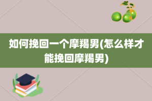 如何挽回一个摩羯男(怎么样才能挽回摩羯男)