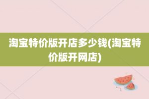 淘宝特价版开店多少钱(淘宝特价版开网店)