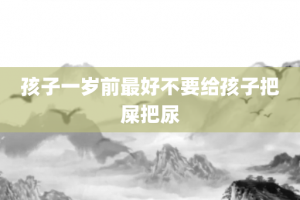 孩子一岁前最好不要给孩子把屎把尿