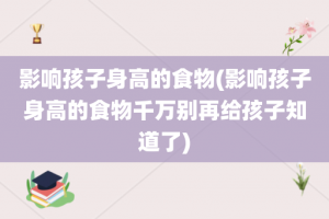 影响孩子身高的食物(影响孩子身高的食物千万别再给孩子知道了)