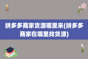 拼多多商家货源哪里来(拼多多商家在哪里找货源)