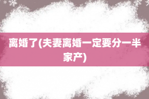 离婚了(夫妻离婚一定要分一半家产)