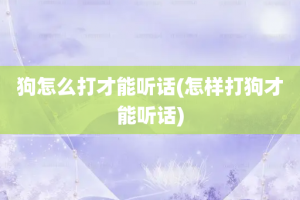 狗怎么打才能听话(怎样打狗才能听话)