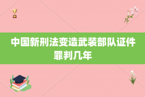 中国新刑法变造武装部队证件罪判几年