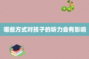 哪些方式对孩子的听力会有影响