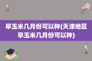 早玉米几月份可以种(天津地区早玉米几月份可以种)
