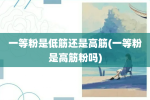 一等粉是低筋还是高筋(一等粉是高筋粉吗)