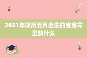2021年阴历五月出生的宝宝命里缺什么