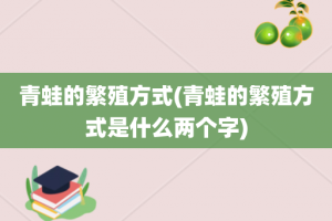 青蛙的繁殖方式(青蛙的繁殖方式是什么两个字)