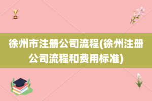 徐州市注册公司流程(徐州注册公司流程和费用标准)