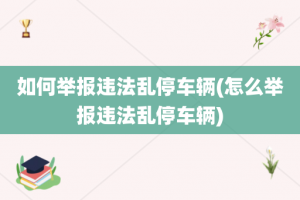 如何举报违法乱停车辆(怎么举报违法乱停车辆)