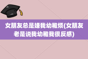 女朋友总是嫌我幼稚烦(女朋友老是说我幼稚我很反感)