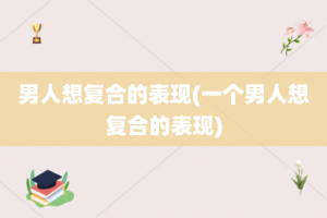 男人想复合的表现(一个男人想复合的表现)
