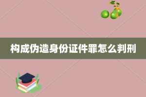 构成伪造身份证件罪怎么判刑