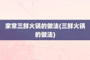 家常三鲜火锅的做法(三鲜火锅的做法)