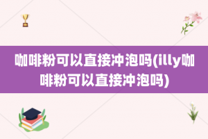 咖啡粉可以直接冲泡吗(illy咖啡粉可以直接冲泡吗)