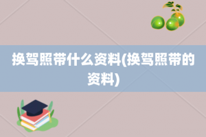 换驾照带什么资料(换驾照带的资料)