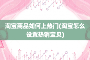 淘宝商品如何上热门(淘宝怎么设置热销宝贝)