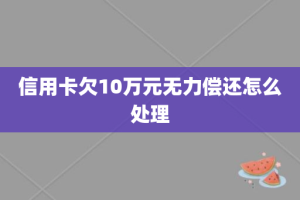 信用卡欠10万元无力偿还怎么处理