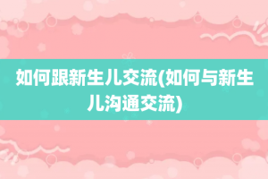 如何跟新生儿交流(如何与新生儿沟通交流)
