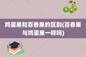 鸡蛋果和百香果的区别(百香果与鸡蛋果一样吗)