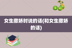 女生撒娇时说的话(和女生撒娇的话)