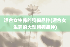 适合女生养的狗狗品种(适合女生养的大型狗狗品种)