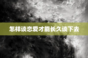 怎样谈恋爱才能长久谈下去