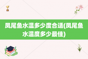 凤尾鱼水温多少度合适(凤尾鱼水温度多少最佳)