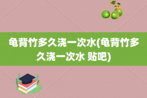 龟背竹多久浇一次水(龟背竹多久浇一次水 贴吧)