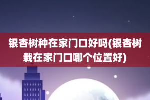 银杏树种在家门口好吗(银杏树栽在家门口哪个位置好)