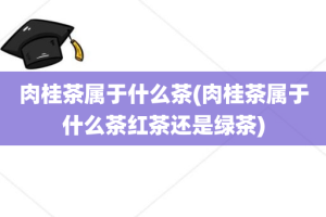 肉桂茶属于什么茶(肉桂茶属于什么茶红茶还是绿茶)