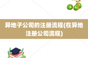 异地子公司的注册流程(在异地注册公司流程)