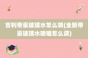 吉利帝豪玻璃水怎么喷(全新帝豪玻璃水喷嘴怎么调)