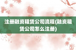 注册融资租赁公司流程(融资租赁公司怎么注册)