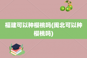 福建可以种樱桃吗(闽北可以种樱桃吗)