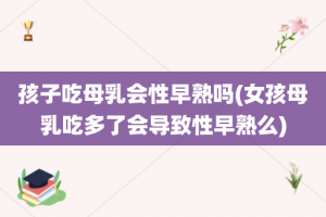 孩子吃母乳会性早熟吗(女孩母乳吃多了会导致性早熟么)
