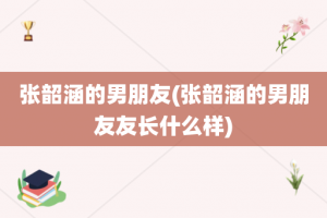 张韶涵的男朋友(张韶涵的男朋友友长什么样)