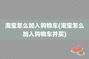 淘宝怎么加入购物车(淘宝怎么加入购物车并买)