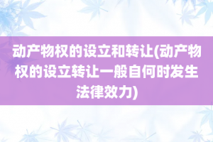 动产物权的设立和转让(动产物权的设立转让一般自何时发生法律效力)