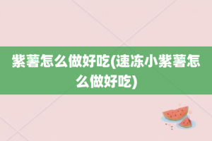 紫薯怎么做好吃(速冻小紫薯怎么做好吃)