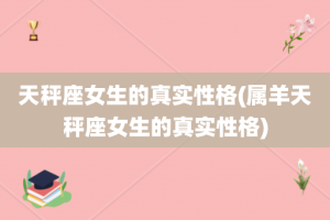 天秤座女生的真实性格(属羊天秤座女生的真实性格)
